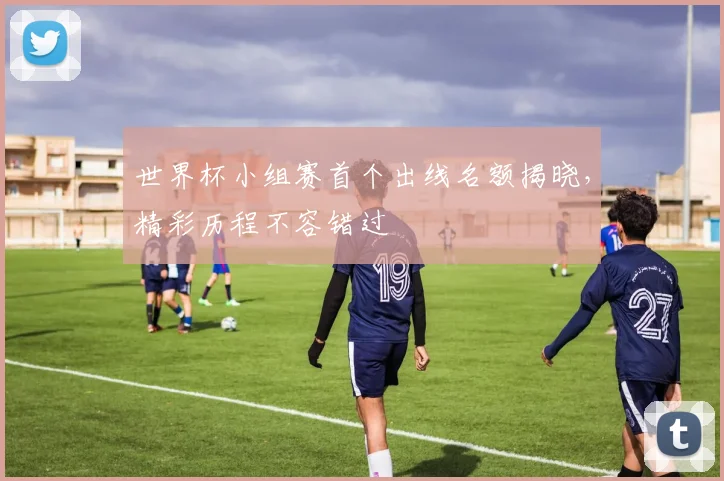 世界杯小组赛首个出线名额揭晓，精彩历程不容错过