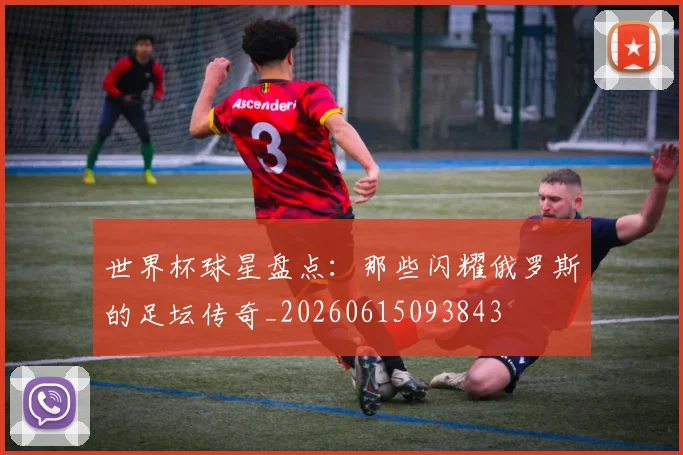 世界杯球星盘点：那些闪耀俄罗斯的足坛传奇_20260615093843