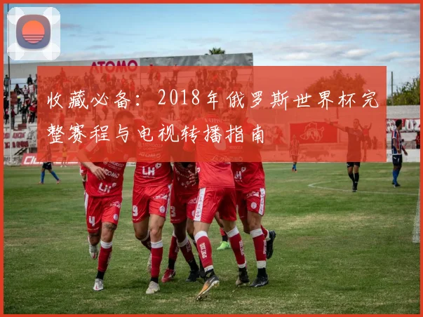 收藏必备：2018年俄罗斯世界杯完整赛程与电视转播指南
